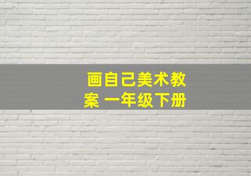 画自己美术教案 一年级下册